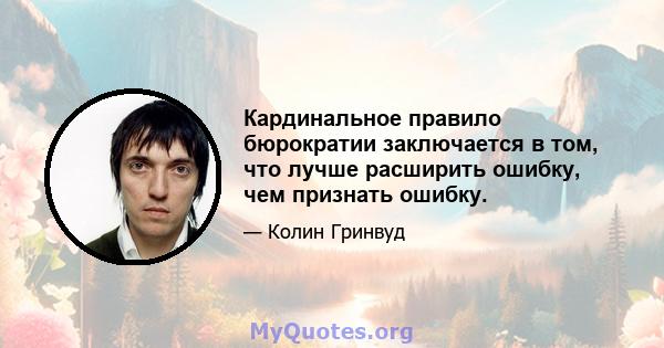 Кардинальное правило бюрократии заключается в том, что лучше расширить ошибку, чем признать ошибку.