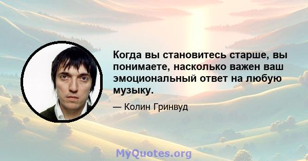 Когда вы становитесь старше, вы понимаете, насколько важен ваш эмоциональный ответ на любую музыку.