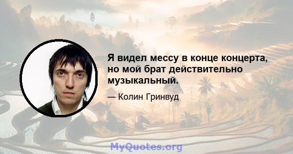 Я видел мессу в конце концерта, но мой брат действительно музыкальный.