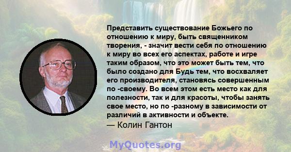 Представить существование Божьего по отношению к миру, быть священником творения, - значит вести себя по отношению к миру во всех его аспектах, работе и игре таким образом, что это может быть тем, что было создано для