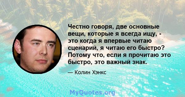 Честно говоря, две основные вещи, которые я всегда ищу, - это когда я впервые читаю сценарий, я читаю его быстро? Потому что, если я прочитаю это быстро, это важный знак.