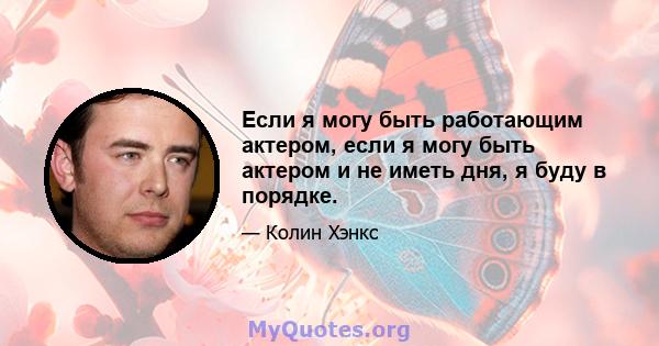 Если я могу быть работающим актером, если я могу быть актером и не иметь дня, я буду в порядке.