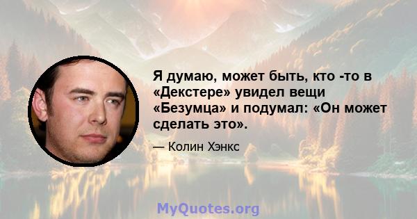 Я думаю, может быть, кто -то в «Декстере» увидел вещи «Безумца» и подумал: «Он может сделать это».