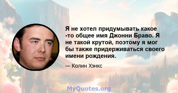 Я не хотел придумывать какое -то общее имя Джонни Браво. Я не такой крутой, поэтому я мог бы также придерживаться своего имени рождения.