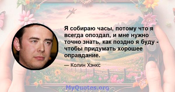 Я собираю часы, потому что я всегда опоздал, и мне нужно точно знать, как поздно я буду - чтобы придумать хорошее оправдание.