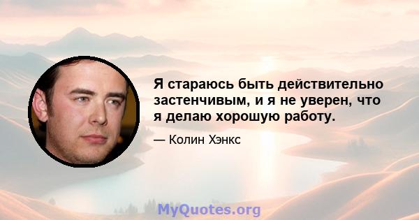 Я стараюсь быть действительно застенчивым, и я не уверен, что я делаю хорошую работу.