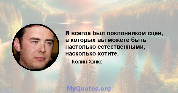 Я всегда был поклонником сцен, в которых вы можете быть настолько естественными, насколько хотите.