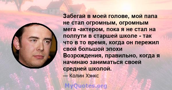 Забегай в моей голове, мой папа не стал огромным, огромным мега -актером, пока я не стал на полпути в старшей школе - так что в то время, когда он пережил свой большой эпохи Возрождения, правильно, когда я начинаю