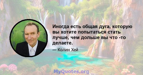 Иногда есть общая дуга, которую вы хотите попытаться стать лучше, чем дольше вы что -то делаете.