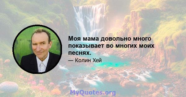 Моя мама довольно много показывает во многих моих песнях.