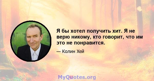 Я бы хотел получить хит. Я не верю никому, кто говорит, что им это не понравится.