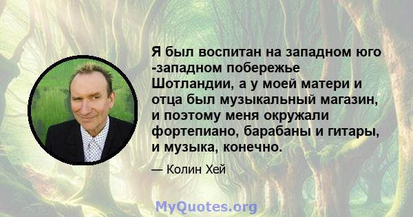 Я был воспитан на западном юго -западном побережье Шотландии, а у моей матери и отца был музыкальный магазин, и поэтому меня окружали фортепиано, барабаны и гитары, и музыка, конечно.