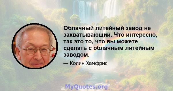 Облачный литейный завод не захватывающий. Что интересно, так это то, что вы можете сделать с облачным литейным заводом.