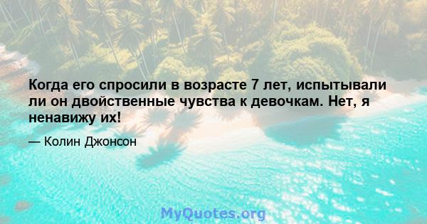 Когда его спросили в возрасте 7 лет, испытывали ли он двойственные чувства к девочкам. Нет, я ненавижу их!