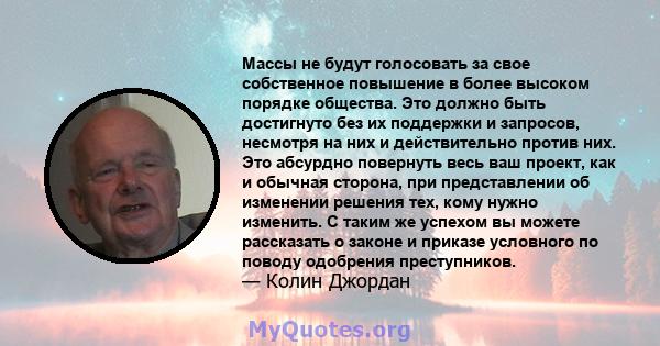 Массы не будут голосовать за свое собственное повышение в более высоком порядке общества. Это должно быть достигнуто без их поддержки и запросов, несмотря на них и действительно против них. Это абсурдно повернуть весь