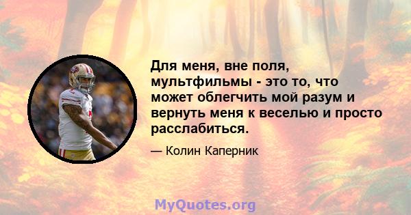 Для меня, вне поля, мультфильмы - это то, что может облегчить мой разум и вернуть меня к веселью и просто расслабиться.