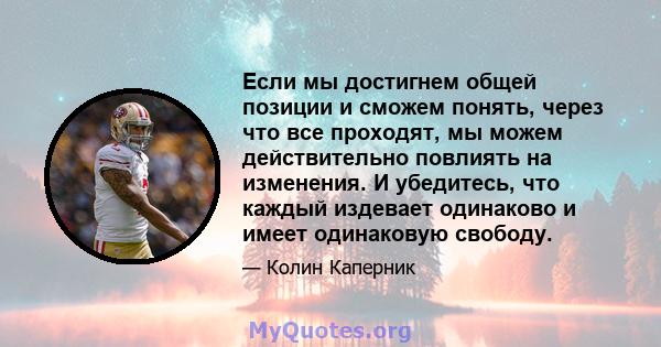 Если мы достигнем общей позиции и сможем понять, через что все проходят, мы можем действительно повлиять на изменения. И убедитесь, что каждый издевает одинаково и имеет одинаковую свободу.