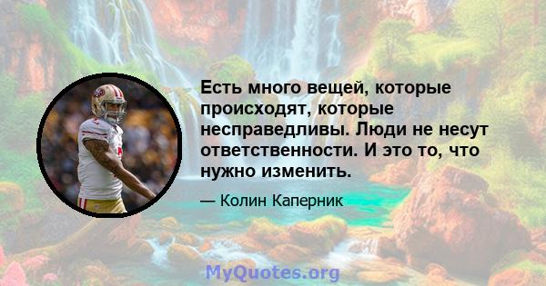 Есть много вещей, которые происходят, которые несправедливы. Люди не несут ответственности. И это то, что нужно изменить.