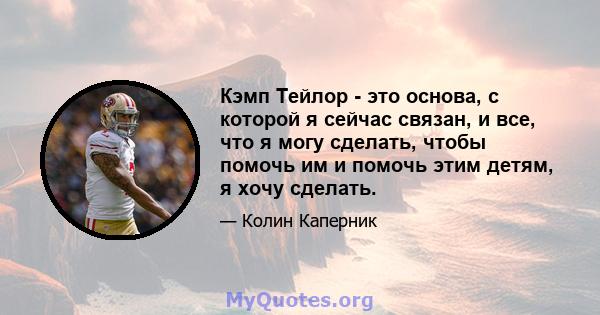 Кэмп Тейлор - это основа, с которой я сейчас связан, и все, что я могу сделать, чтобы помочь им и помочь этим детям, я хочу сделать.