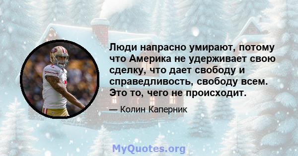 Люди напрасно умирают, потому что Америка не удерживает свою сделку, что дает свободу и справедливость, свободу всем. Это то, чего не происходит.