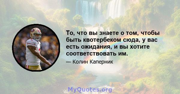 То, что вы знаете о том, чтобы быть квотербеком сюда, у вас есть ожидания, и вы хотите соответствовать им.