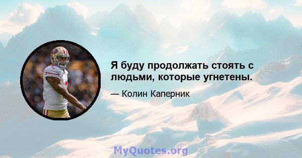 Я буду продолжать стоять с людьми, которые угнетены.