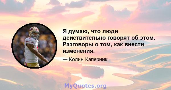 Я думаю, что люди действительно говорят об этом. Разговоры о том, как внести изменения.