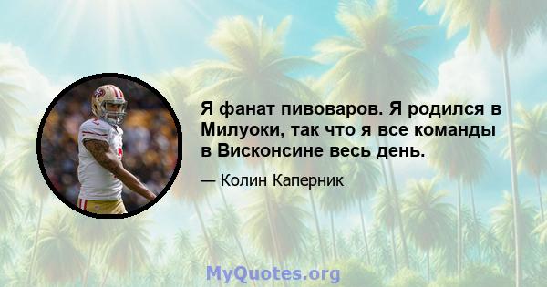 Я фанат пивоваров. Я родился в Милуоки, так что я все команды в Висконсине весь день.