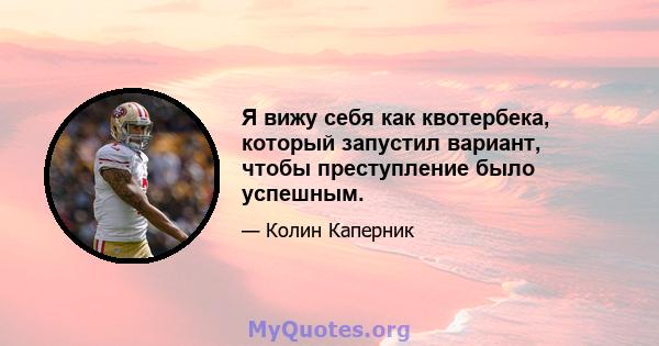 Я вижу себя как квотербека, который запустил вариант, чтобы преступление было успешным.