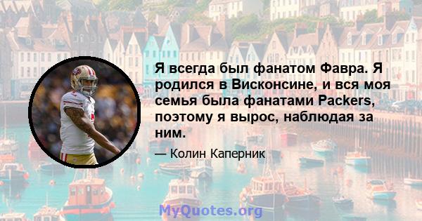 Я всегда был фанатом Фавра. Я родился в Висконсине, и вся моя семья была фанатами Packers, поэтому я вырос, наблюдая за ним.