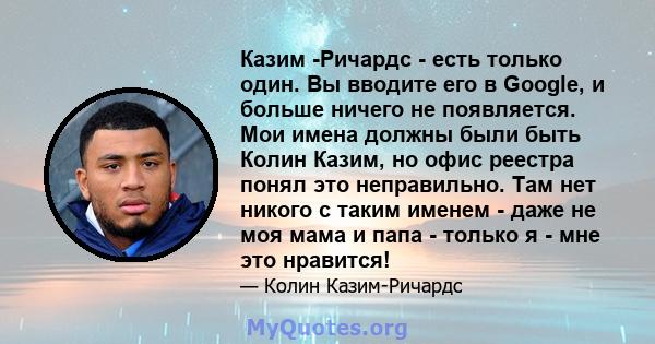 Казим -Ричардс - есть только один. Вы вводите его в Google, и больше ничего не появляется. Мои имена должны были быть Колин Казим, но офис реестра понял это неправильно. Там нет никого с таким именем - даже не моя мама