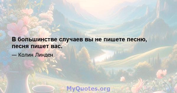 В большинстве случаев вы не пишете песню, песня пишет вас.