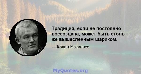 Традиция, если не постоянно воссоздана, может быть столь же вышесленным шариком.