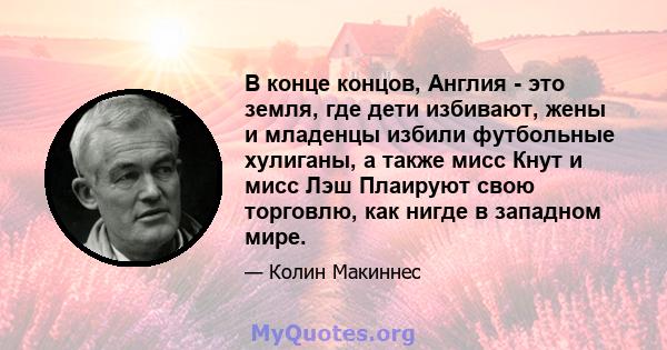 В конце концов, Англия - это земля, где дети избивают, жены и младенцы избили футбольные хулиганы, а также мисс Кнут и мисс Лэш Плаируют свою торговлю, как нигде в западном мире.