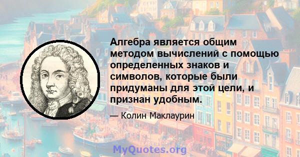 Алгебра является общим методом вычислений с помощью определенных знаков и символов, которые были придуманы для этой цели, и признан удобным.