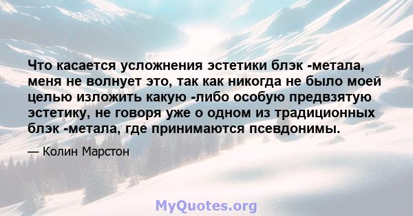 Что касается усложнения эстетики блэк -метала, меня не волнует это, так как никогда не было моей целью изложить какую -либо особую предвзятую эстетику, не говоря уже о одном из традиционных блэк -метала, где принимаются 