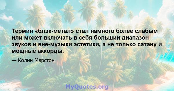 Термин «блэк-метал» стал намного более слабым или может включать в себя больший диапазон звуков и вне-музыки эстетики, а не только сатану и мощные аккорды.