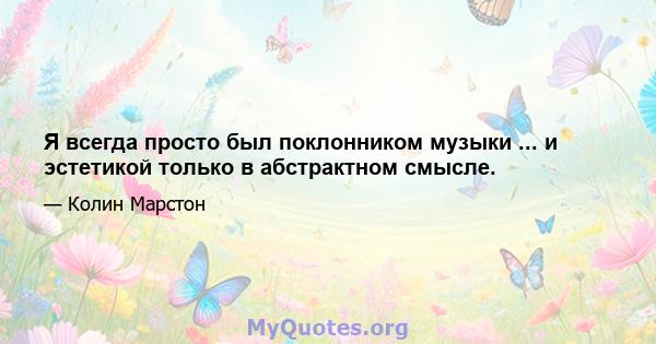 Я всегда просто был поклонником музыки ... и эстетикой только в абстрактном смысле.