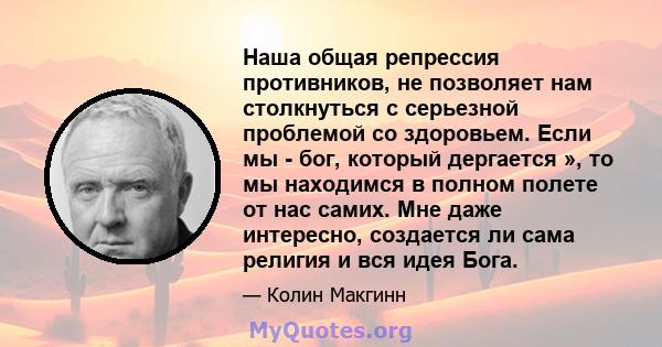 Наша общая репрессия противников, не позволяет нам столкнуться с серьезной проблемой со здоровьем. Если мы - бог, который дергается », то мы находимся в полном полете от нас самих. Мне даже интересно, создается ли сама