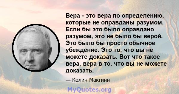 Вера - это вера по определению, которые не оправданы разумом. Если бы это было оправдано разумом, это не было бы верой. Это было бы просто обычное убеждение. Это то, что вы не можете доказать. Вот что такое вера, вера в 