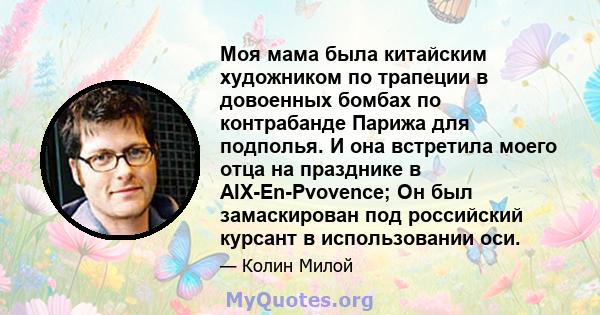 Моя мама была китайским художником по трапеции в довоенных бомбах по контрабанде Парижа для подполья. И она встретила моего отца на празднике в AIX-En-Pvovence; Он был замаскирован под российский курсант в использовании 