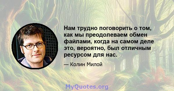 Нам трудно поговорить о том, как мы преодолеваем обмен файлами, когда на самом деле это, вероятно, был отличным ресурсом для нас.