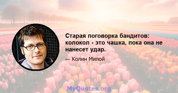 Старая поговорка бандитов: колокол - это чашка, пока она не нанесет удар.