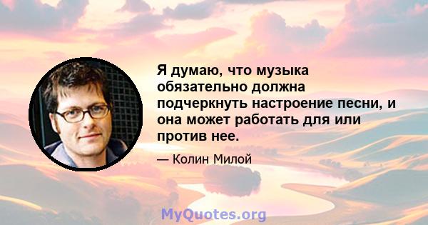 Я думаю, что музыка обязательно должна подчеркнуть настроение песни, и она может работать для или против нее.