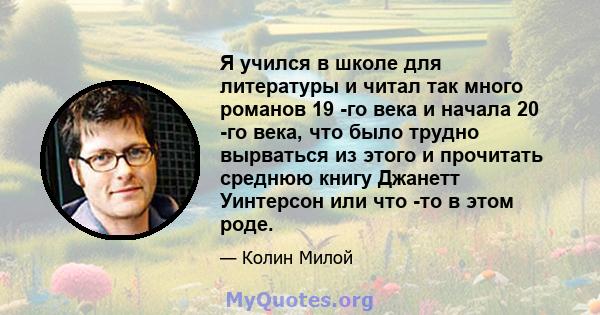 Я учился в школе для литературы и читал так много романов 19 -го века и начала 20 -го века, что было трудно вырваться из этого и прочитать среднюю книгу Джанетт Уинтерсон или что -то в этом роде.