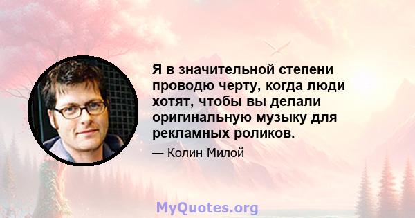 Я в значительной степени проводю черту, когда люди хотят, чтобы вы делали оригинальную музыку для рекламных роликов.