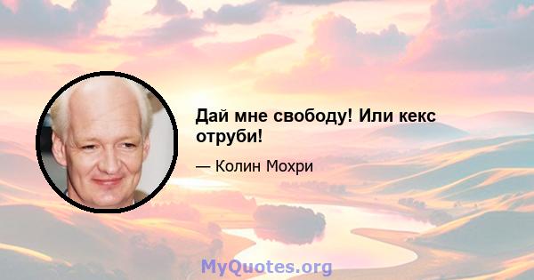 Дай мне свободу! Или кекс отруби!