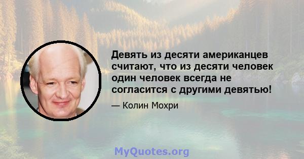 Девять из десяти американцев считают, что из десяти человек один человек всегда не согласится с другими девятью!