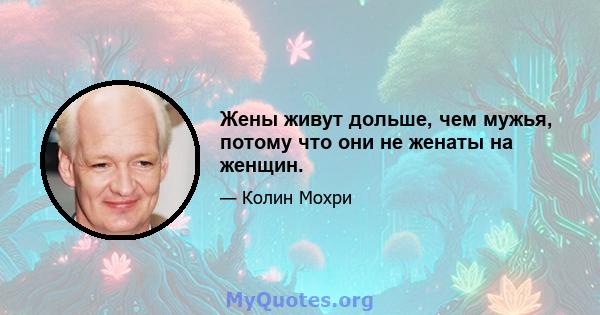 Жены живут дольше, чем мужья, потому что они не женаты на женщин.