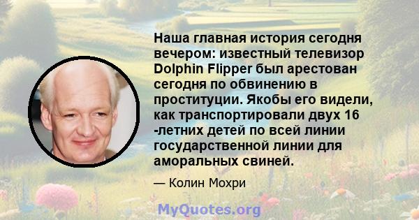 Наша главная история сегодня вечером: известный телевизор Dolphin Flipper был арестован сегодня по обвинению в проституции. Якобы его видели, как транспортировали двух 16 -летних детей по всей линии государственной